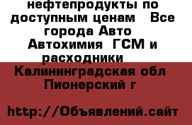нефтепродукты по доступным ценам - Все города Авто » Автохимия, ГСМ и расходники   . Калининградская обл.,Пионерский г.
